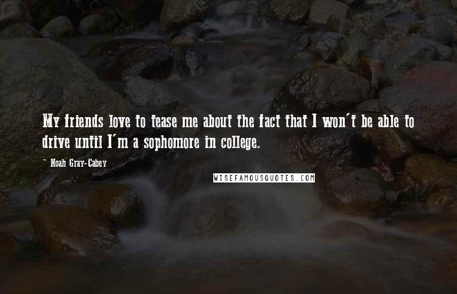 Noah Gray-Cabey Quotes: My friends love to tease me about the fact that I won't be able to drive until I'm a sophomore in college.