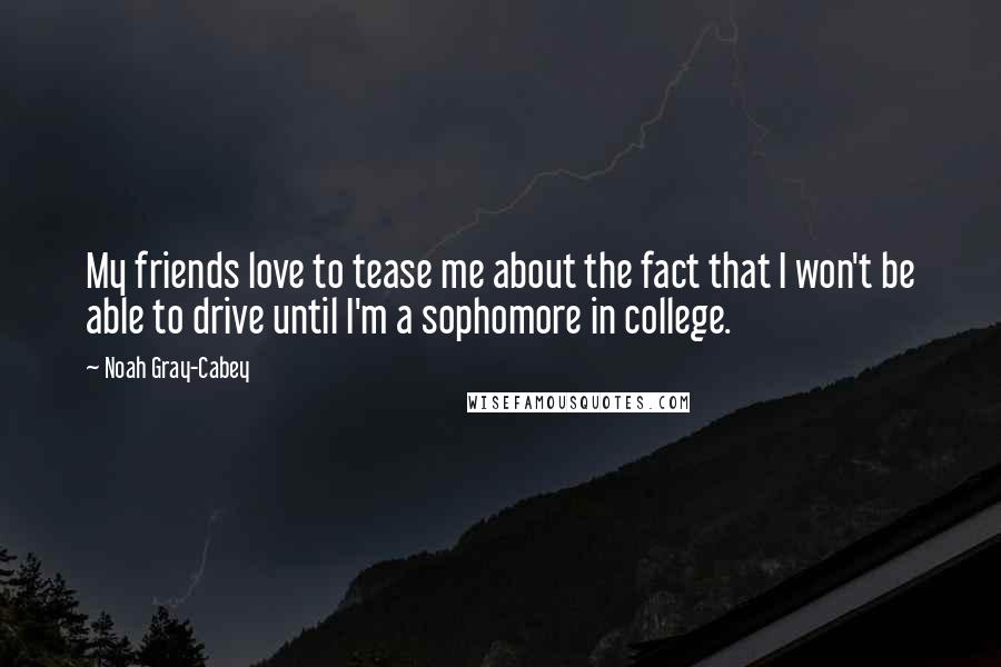 Noah Gray-Cabey Quotes: My friends love to tease me about the fact that I won't be able to drive until I'm a sophomore in college.