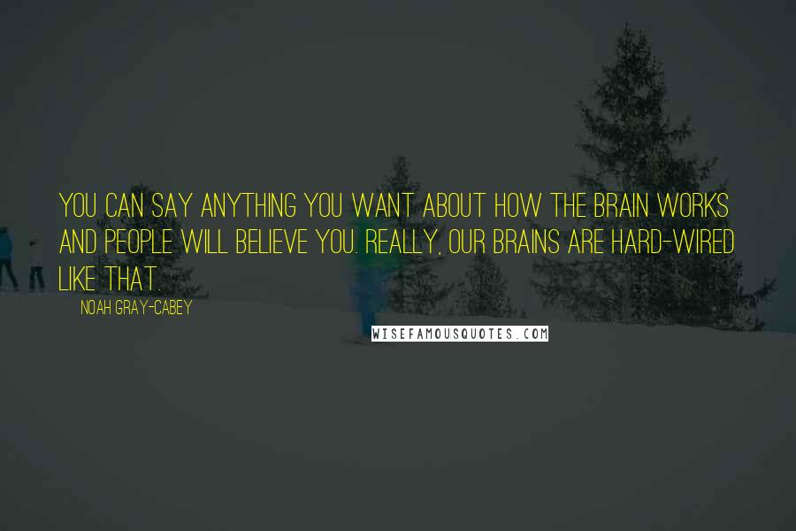 Noah Gray-Cabey Quotes: You can say anything you want about how the brain works and people will believe you. Really, our brains are hard-wired like that.