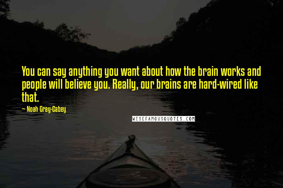 Noah Gray-Cabey Quotes: You can say anything you want about how the brain works and people will believe you. Really, our brains are hard-wired like that.