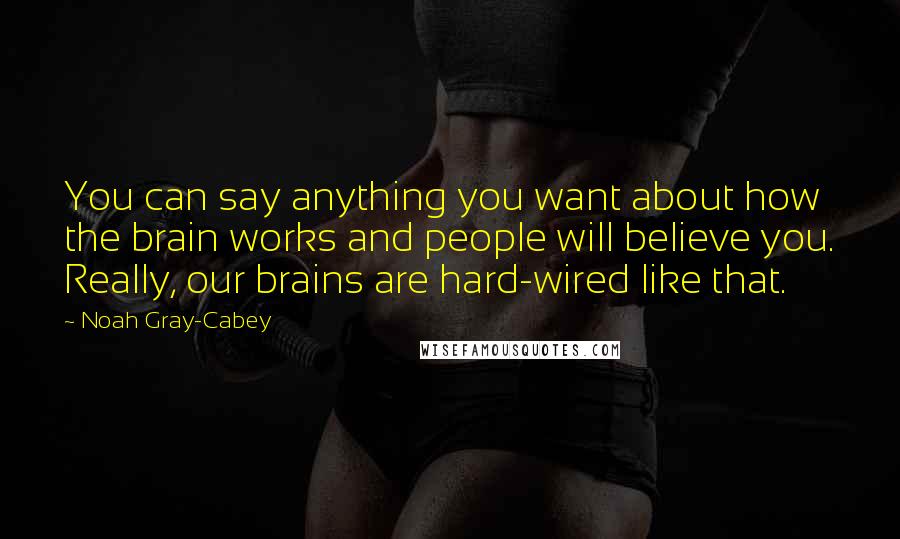 Noah Gray-Cabey Quotes: You can say anything you want about how the brain works and people will believe you. Really, our brains are hard-wired like that.