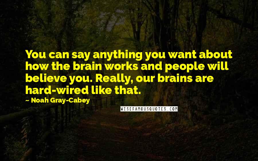 Noah Gray-Cabey Quotes: You can say anything you want about how the brain works and people will believe you. Really, our brains are hard-wired like that.