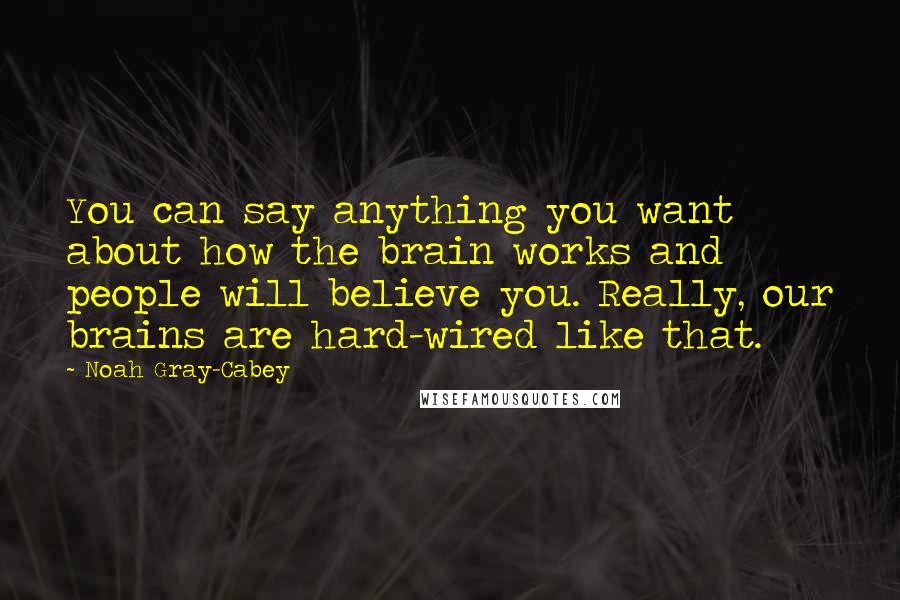 Noah Gray-Cabey Quotes: You can say anything you want about how the brain works and people will believe you. Really, our brains are hard-wired like that.