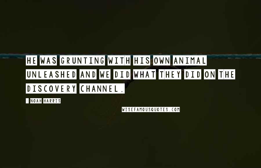 Noah Harris Quotes: He was grunting with his own animal unleashed and we did what they did on the discovery channel.