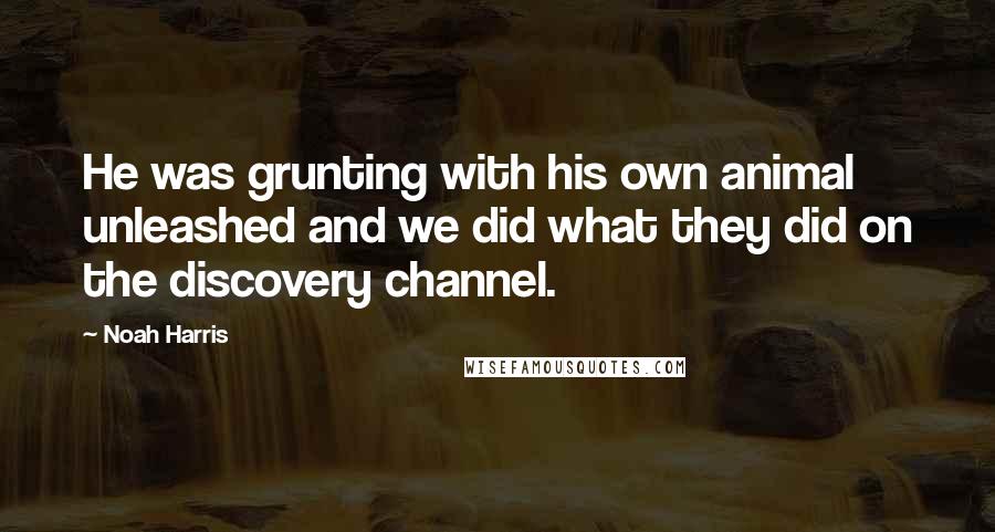 Noah Harris Quotes: He was grunting with his own animal unleashed and we did what they did on the discovery channel.