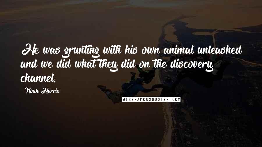 Noah Harris Quotes: He was grunting with his own animal unleashed and we did what they did on the discovery channel.
