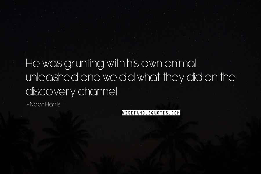 Noah Harris Quotes: He was grunting with his own animal unleashed and we did what they did on the discovery channel.