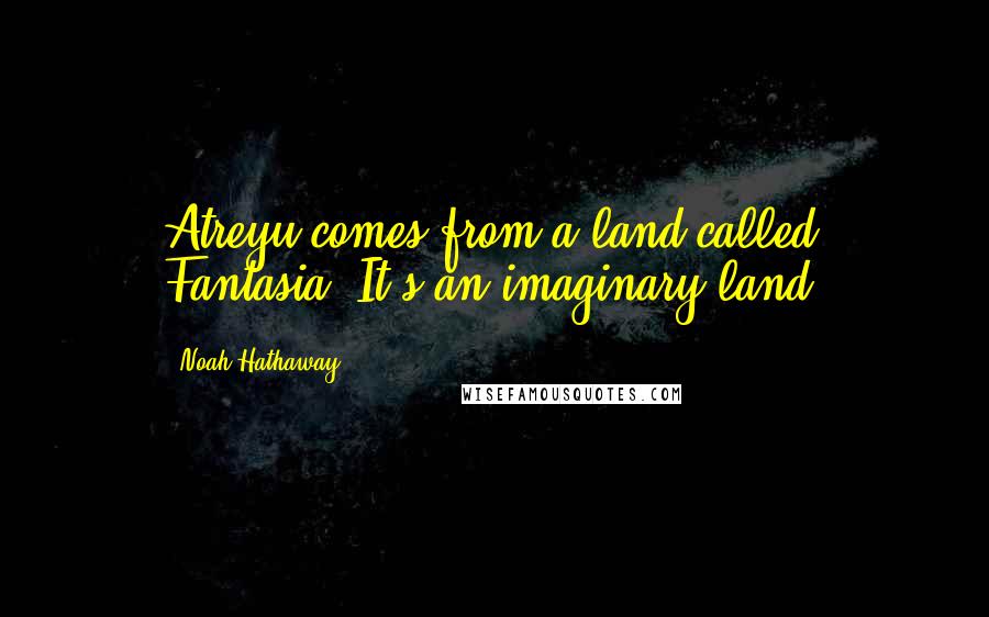 Noah Hathaway Quotes: Atreyu comes from a land called Fantasia. It's an imaginary land.