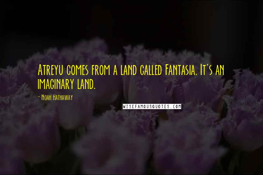 Noah Hathaway Quotes: Atreyu comes from a land called Fantasia. It's an imaginary land.