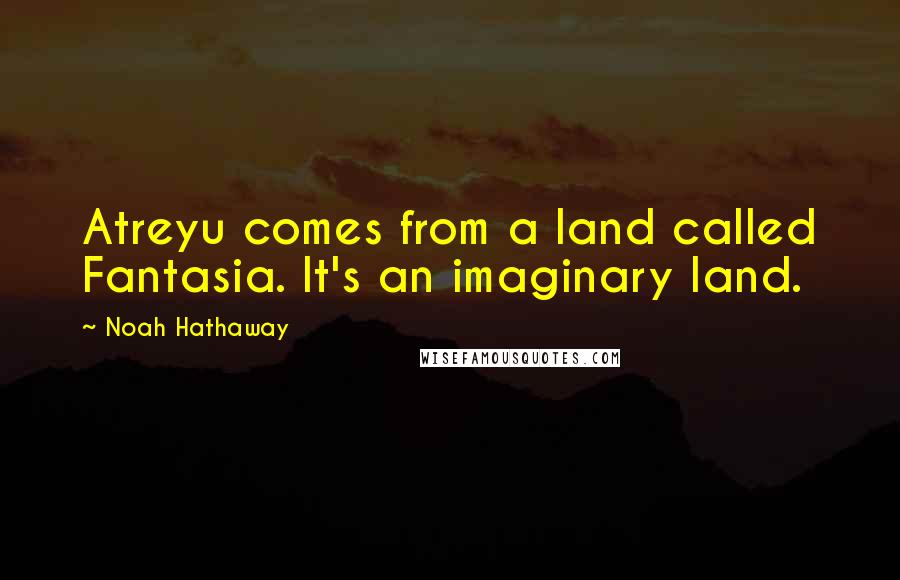 Noah Hathaway Quotes: Atreyu comes from a land called Fantasia. It's an imaginary land.