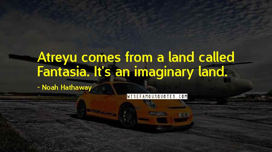 Noah Hathaway Quotes: Atreyu comes from a land called Fantasia. It's an imaginary land.