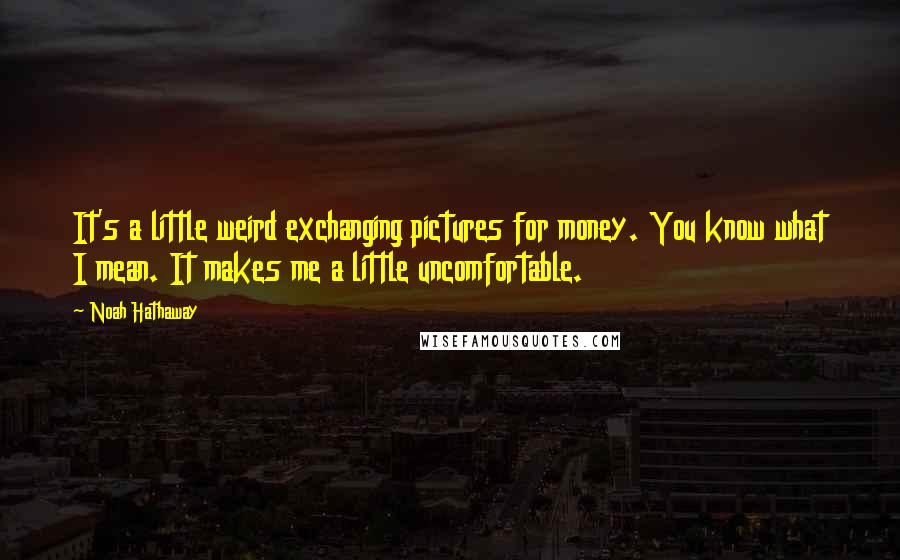 Noah Hathaway Quotes: It's a little weird exchanging pictures for money. You know what I mean. It makes me a little uncomfortable.