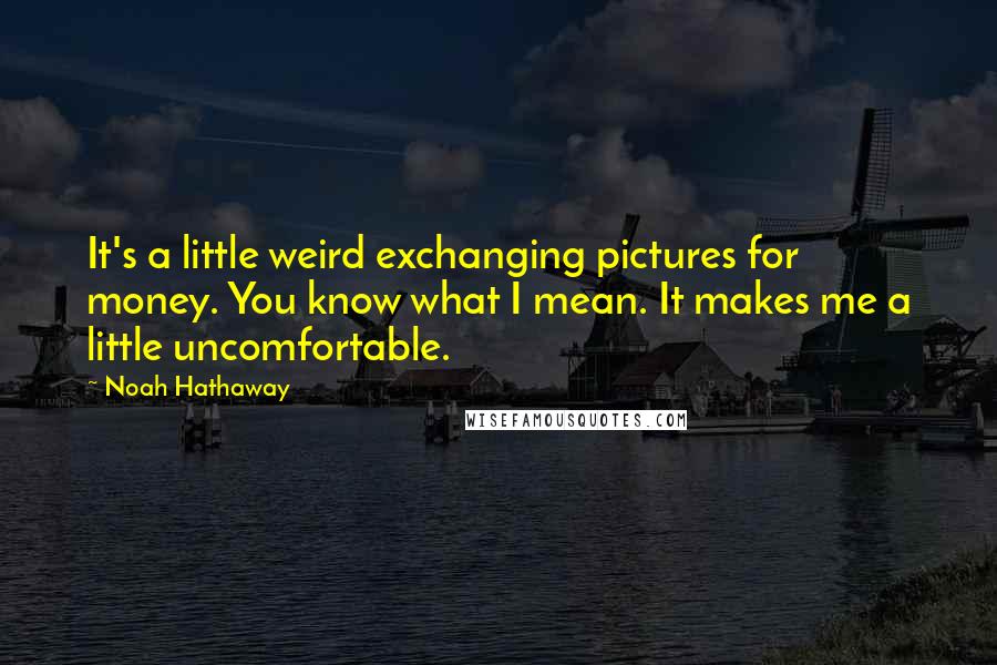 Noah Hathaway Quotes: It's a little weird exchanging pictures for money. You know what I mean. It makes me a little uncomfortable.