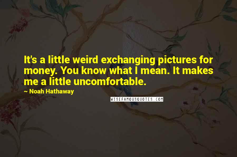 Noah Hathaway Quotes: It's a little weird exchanging pictures for money. You know what I mean. It makes me a little uncomfortable.