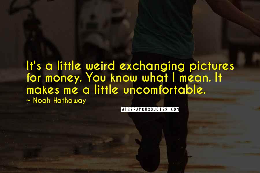 Noah Hathaway Quotes: It's a little weird exchanging pictures for money. You know what I mean. It makes me a little uncomfortable.