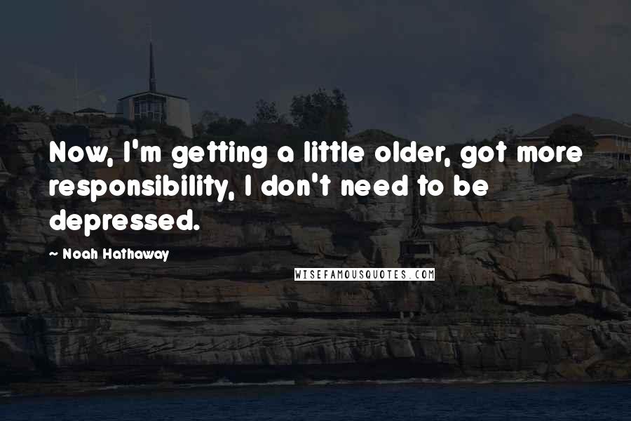 Noah Hathaway Quotes: Now, I'm getting a little older, got more responsibility, I don't need to be depressed.