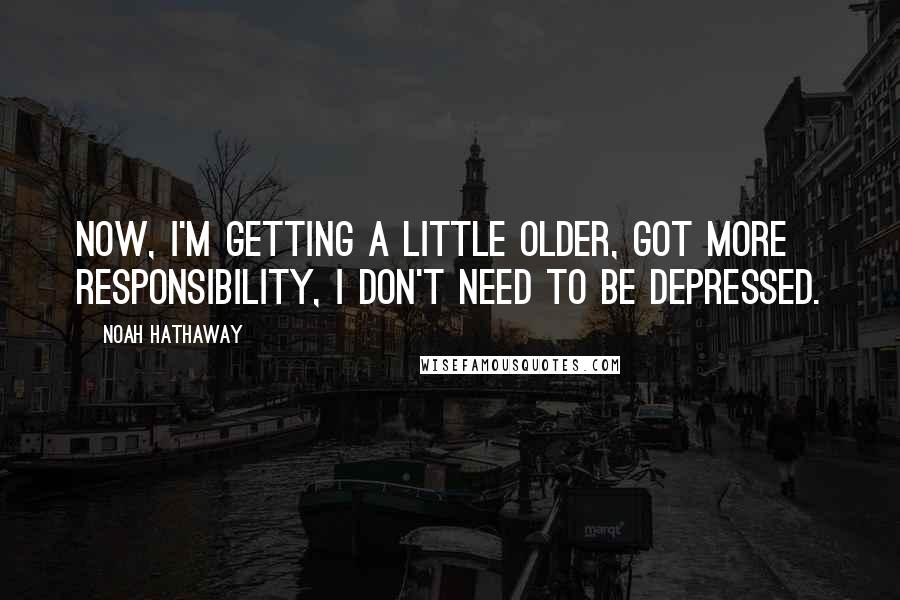 Noah Hathaway Quotes: Now, I'm getting a little older, got more responsibility, I don't need to be depressed.