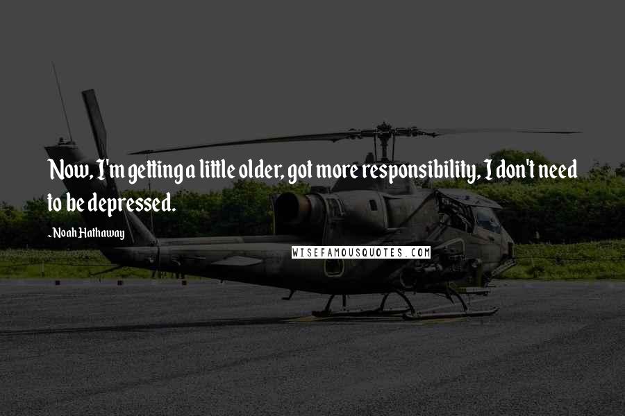 Noah Hathaway Quotes: Now, I'm getting a little older, got more responsibility, I don't need to be depressed.