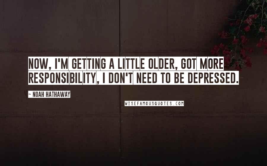 Noah Hathaway Quotes: Now, I'm getting a little older, got more responsibility, I don't need to be depressed.