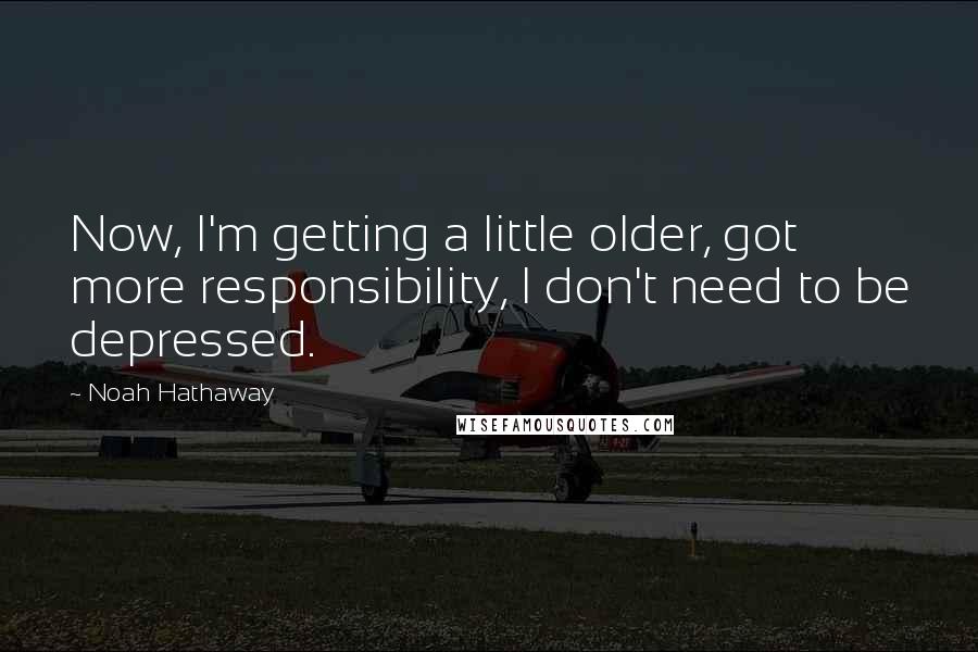 Noah Hathaway Quotes: Now, I'm getting a little older, got more responsibility, I don't need to be depressed.