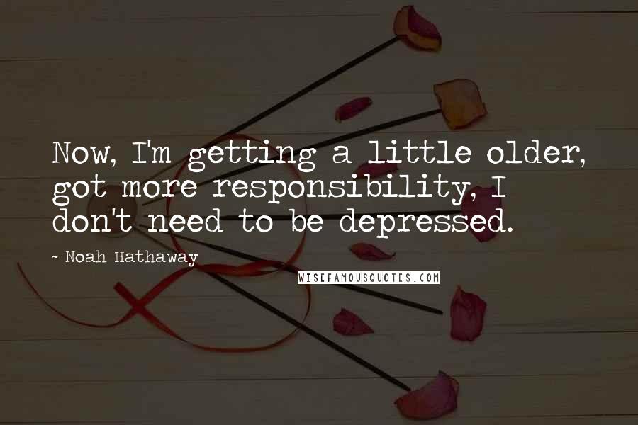 Noah Hathaway Quotes: Now, I'm getting a little older, got more responsibility, I don't need to be depressed.