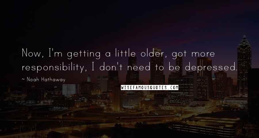 Noah Hathaway Quotes: Now, I'm getting a little older, got more responsibility, I don't need to be depressed.