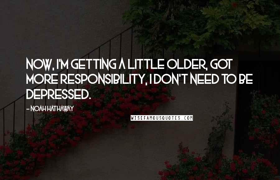 Noah Hathaway Quotes: Now, I'm getting a little older, got more responsibility, I don't need to be depressed.