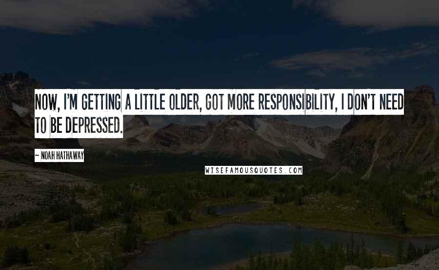 Noah Hathaway Quotes: Now, I'm getting a little older, got more responsibility, I don't need to be depressed.