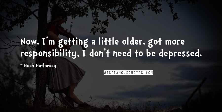 Noah Hathaway Quotes: Now, I'm getting a little older, got more responsibility, I don't need to be depressed.