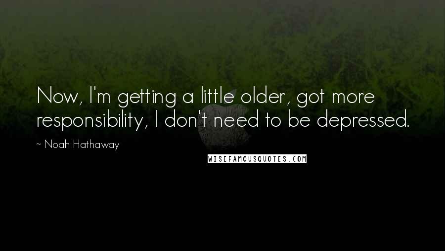 Noah Hathaway Quotes: Now, I'm getting a little older, got more responsibility, I don't need to be depressed.