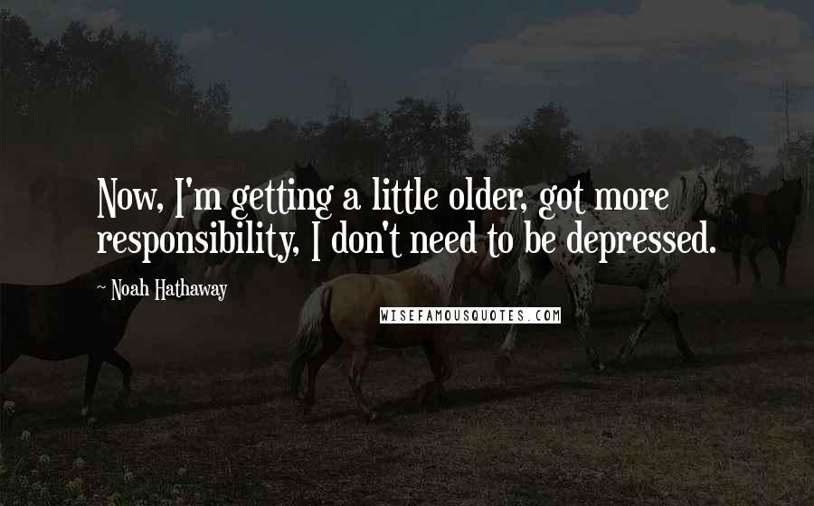 Noah Hathaway Quotes: Now, I'm getting a little older, got more responsibility, I don't need to be depressed.