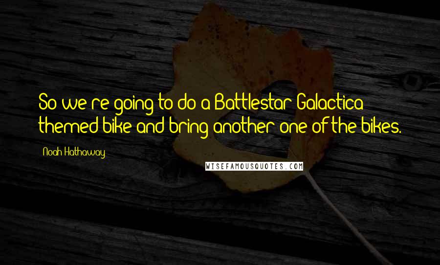 Noah Hathaway Quotes: So we're going to do a Battlestar Galactica themed bike and bring another one of the bikes.