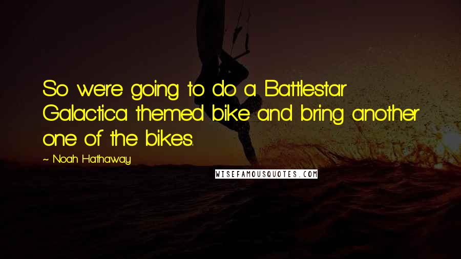 Noah Hathaway Quotes: So we're going to do a Battlestar Galactica themed bike and bring another one of the bikes.