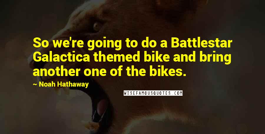 Noah Hathaway Quotes: So we're going to do a Battlestar Galactica themed bike and bring another one of the bikes.