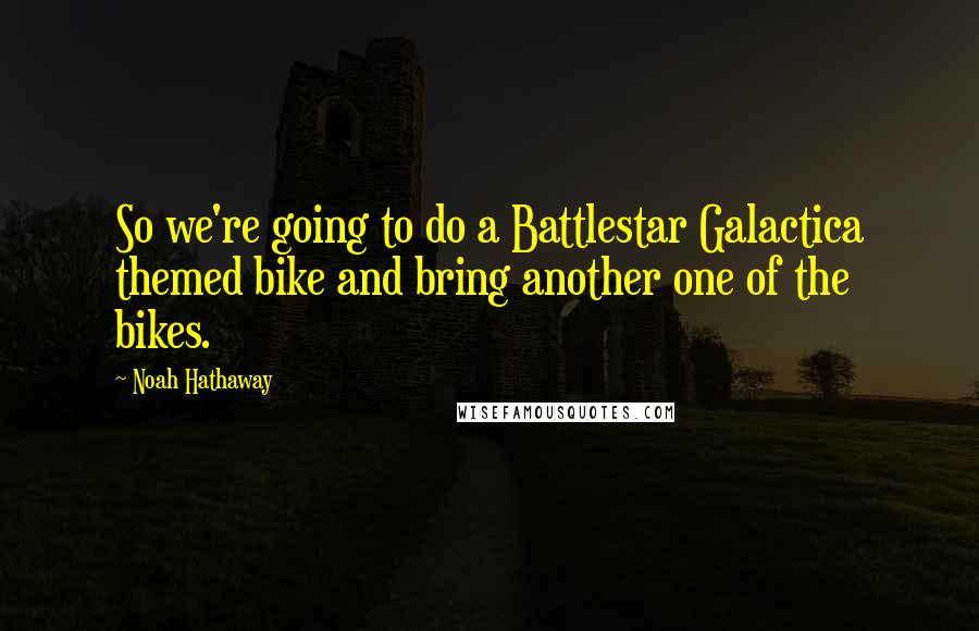 Noah Hathaway Quotes: So we're going to do a Battlestar Galactica themed bike and bring another one of the bikes.