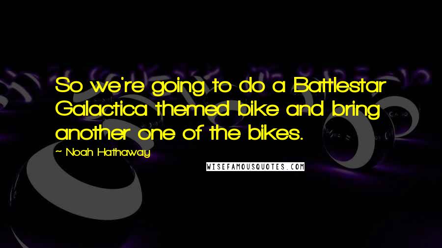 Noah Hathaway Quotes: So we're going to do a Battlestar Galactica themed bike and bring another one of the bikes.