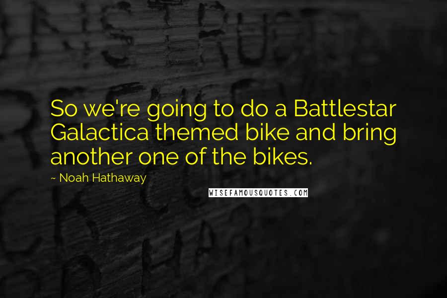 Noah Hathaway Quotes: So we're going to do a Battlestar Galactica themed bike and bring another one of the bikes.