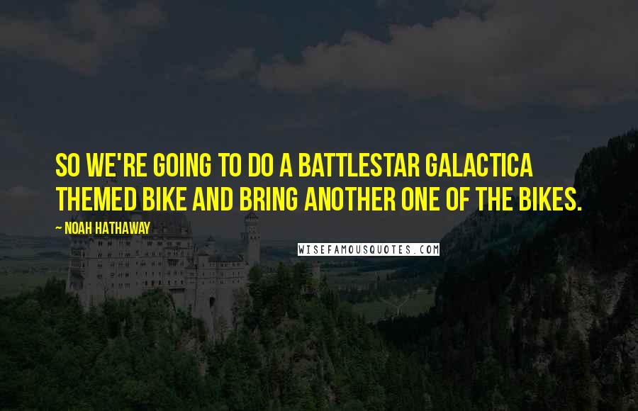 Noah Hathaway Quotes: So we're going to do a Battlestar Galactica themed bike and bring another one of the bikes.