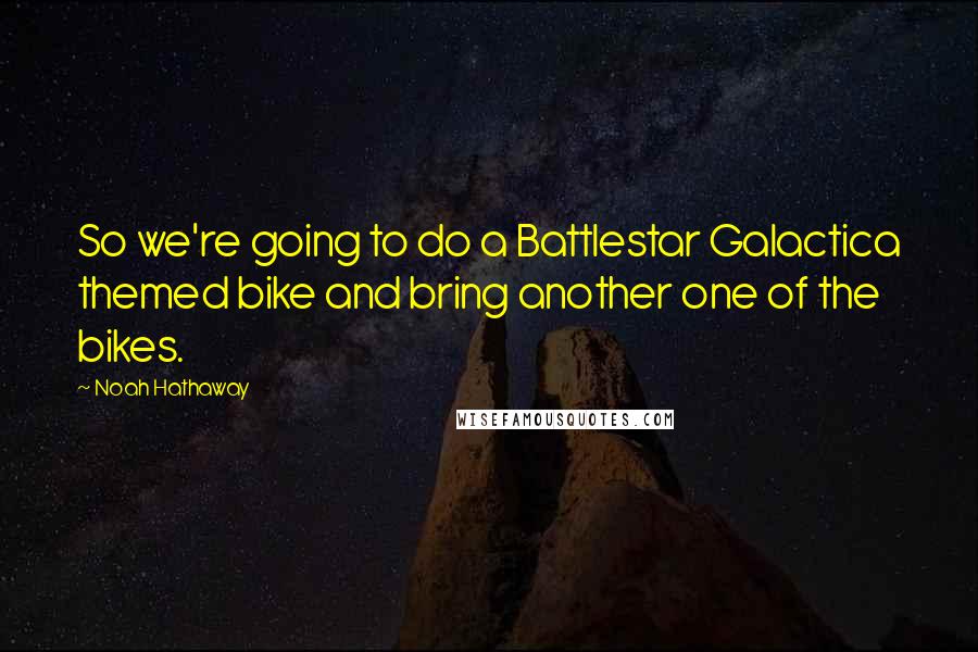 Noah Hathaway Quotes: So we're going to do a Battlestar Galactica themed bike and bring another one of the bikes.