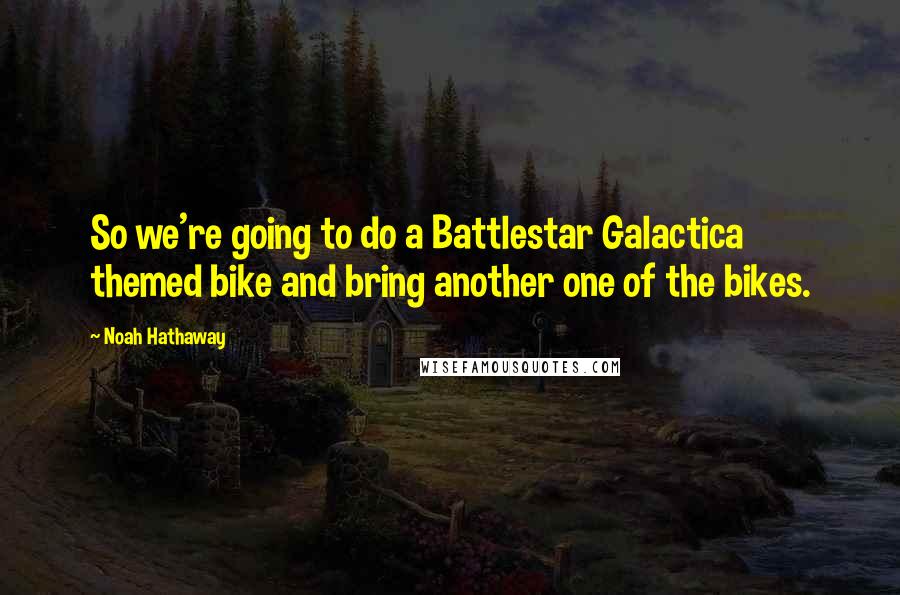 Noah Hathaway Quotes: So we're going to do a Battlestar Galactica themed bike and bring another one of the bikes.