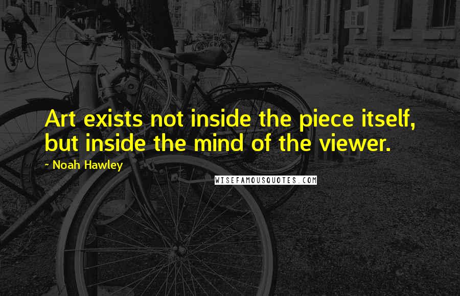 Noah Hawley Quotes: Art exists not inside the piece itself, but inside the mind of the viewer.