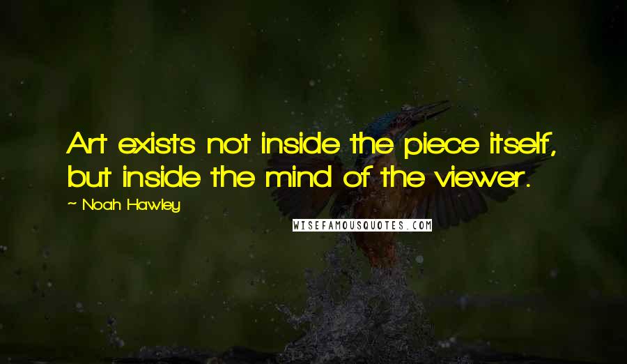 Noah Hawley Quotes: Art exists not inside the piece itself, but inside the mind of the viewer.