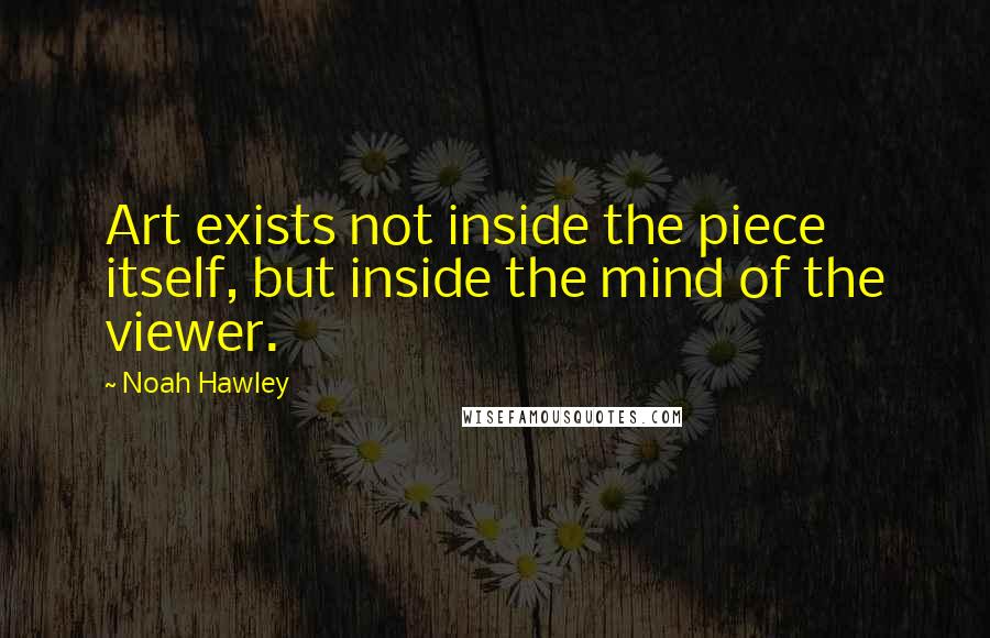 Noah Hawley Quotes: Art exists not inside the piece itself, but inside the mind of the viewer.
