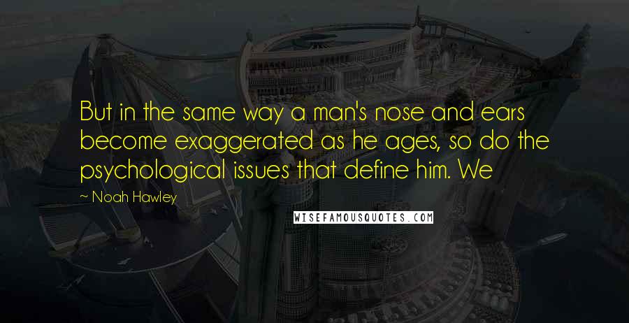 Noah Hawley Quotes: But in the same way a man's nose and ears become exaggerated as he ages, so do the psychological issues that define him. We