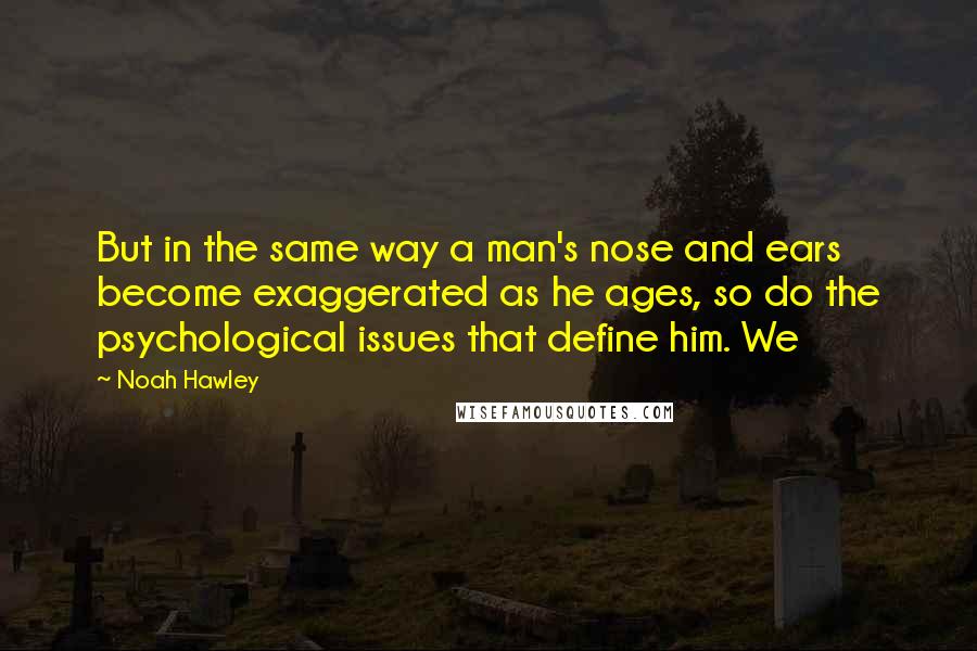 Noah Hawley Quotes: But in the same way a man's nose and ears become exaggerated as he ages, so do the psychological issues that define him. We