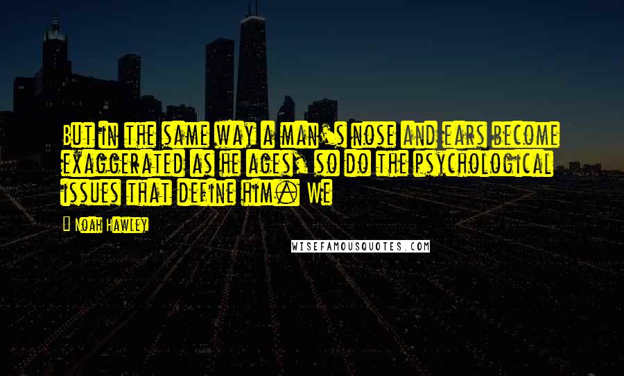 Noah Hawley Quotes: But in the same way a man's nose and ears become exaggerated as he ages, so do the psychological issues that define him. We