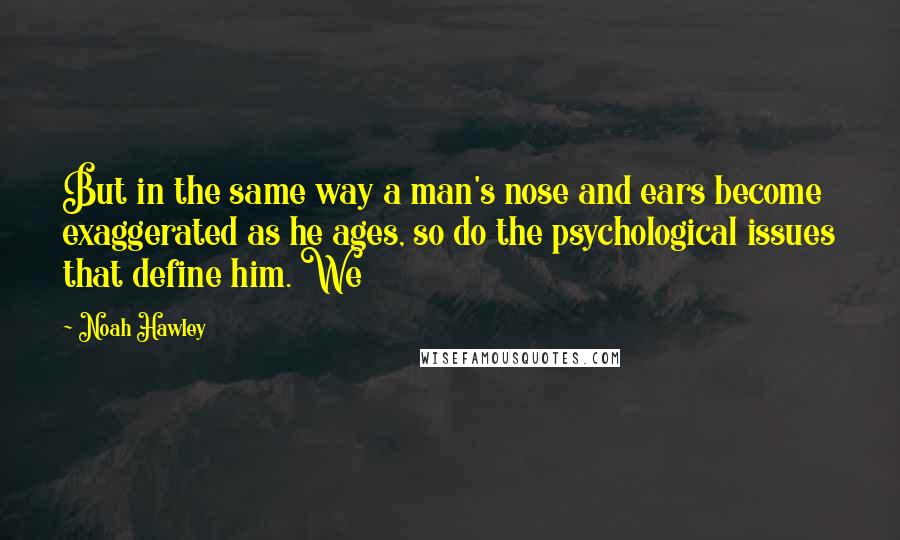 Noah Hawley Quotes: But in the same way a man's nose and ears become exaggerated as he ages, so do the psychological issues that define him. We