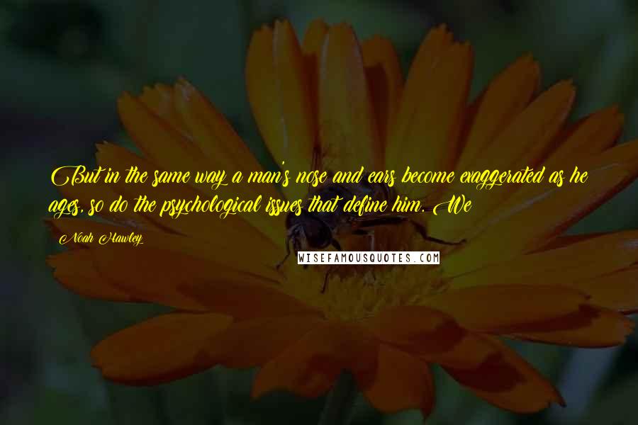 Noah Hawley Quotes: But in the same way a man's nose and ears become exaggerated as he ages, so do the psychological issues that define him. We