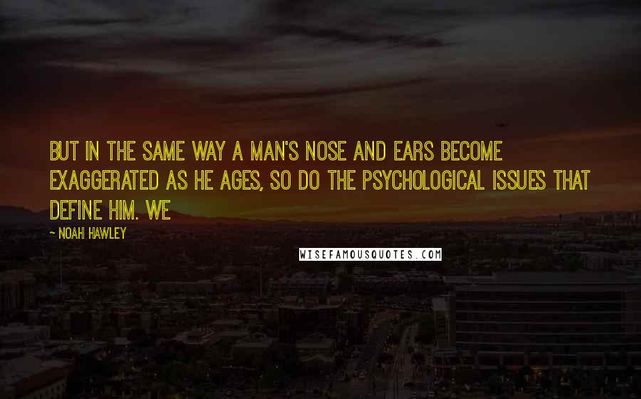 Noah Hawley Quotes: But in the same way a man's nose and ears become exaggerated as he ages, so do the psychological issues that define him. We