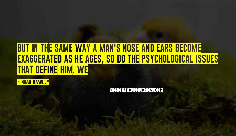 Noah Hawley Quotes: But in the same way a man's nose and ears become exaggerated as he ages, so do the psychological issues that define him. We